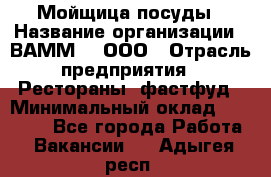 Мойщица посуды › Название организации ­ ВАММ  , ООО › Отрасль предприятия ­ Рестораны, фастфуд › Минимальный оклад ­ 15 000 - Все города Работа » Вакансии   . Адыгея респ.